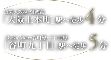 近鉄大阪線・難波線 「大阪上本町」駅へ徒歩4分 / Osaka Metro谷町線・千日前線 「谷町九丁目」駅へ徒歩5分